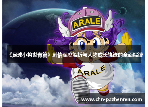 《足球小将世青篇》剧情深度解析与人物成长轨迹的全面解读