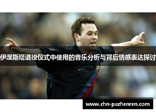 伊涅斯塔退役仪式中使用的音乐分析与背后情感表达探讨