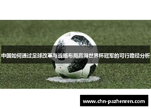中国如何通过足球改革与战略布局赢得世界杯冠军的可行路径分析