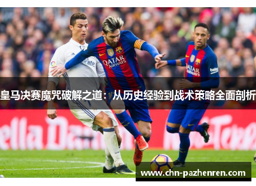 皇马决赛魔咒破解之道：从历史经验到战术策略全面剖析