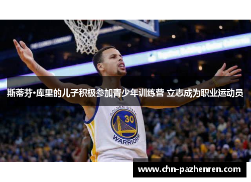 斯蒂芬·库里的儿子积极参加青少年训练营 立志成为职业运动员