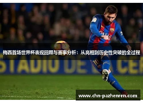 梅西首场世界杯表现回顾与赛事分析：从亮相到历史性突破的全过程