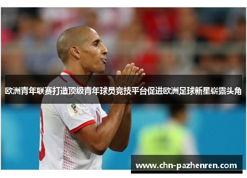 欧洲青年联赛打造顶级青年球员竞技平台促进欧洲足球新星崭露头角