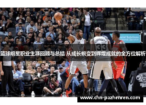 篮球明星职业生涯回顾与总结 从成长蜕变到辉煌成就的全方位解析
