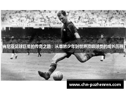 肯尼亚足球巨星的传奇之路：从草地少年到世界顶级球员的成长历程