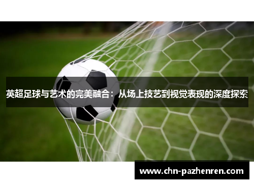 英超足球与艺术的完美融合：从场上技艺到视觉表现的深度探索