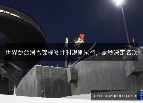 世界跳台滑雪锦标赛计时规则执行，毫秒决定名次